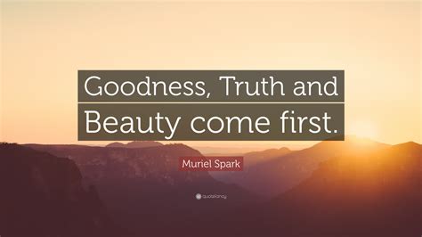 Muriel Spark Quote Goodness Truth And Beauty Come First”