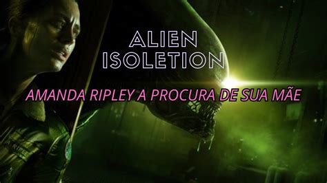 ALIEN ISOLETION Amanda Ripley a procura de sua mãe Helen Ripley