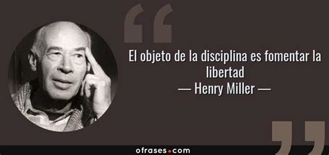 Henry Miller El Objeto De La Disciplina Es Fomentar La Libertad