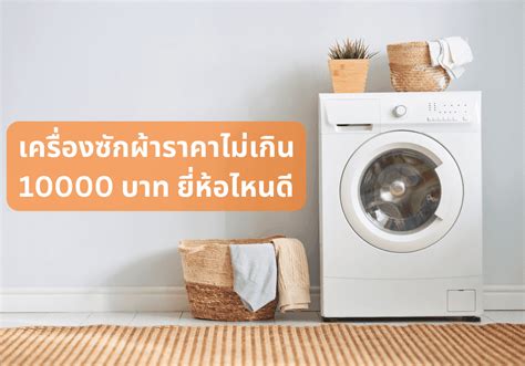 แนะนำ 5 เครื่องซักผ้าราคาไม่เกิน 10000 บาท ยี่ห้อไหนดี ซักแล้วสะอาด หอม ถนอมเนื้อผ้า ฉบับปี 2024