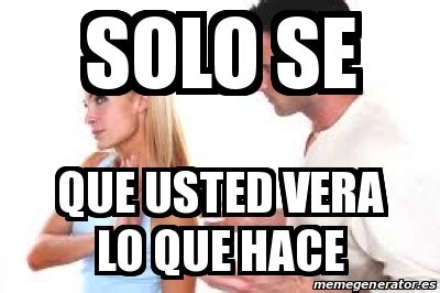 Meme Personalizado Solo Se Que Usted Vera Lo Que Hace