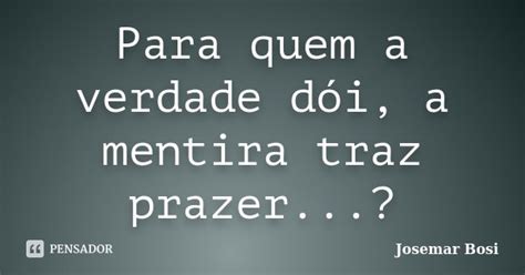 Para quem a verdade dói a mentira traz Josemar Bosi Pensador