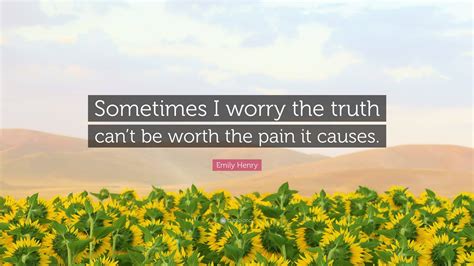 Emily Henry Quote: “Sometimes I worry the truth can’t be worth the pain