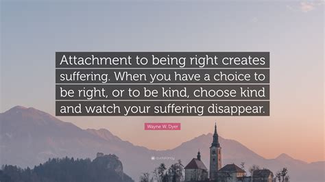 Wayne W. Dyer Quote: “Attachment to being right creates suffering. When ...