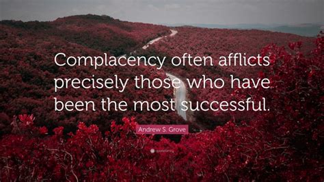 Andrew S Grove Quote Complacency Often Afflicts Precisely Those Who