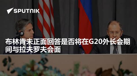 布林肯未正面回答是否将在g20外长会期间与拉夫罗夫会面 2022年6月25日 俄罗斯卫星通讯社