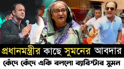 ব্যারিস্টার সুমন কেঁদে কেঁদে প্রধানমন্ত্রীর কাছে যে আবদাগুলো করলো