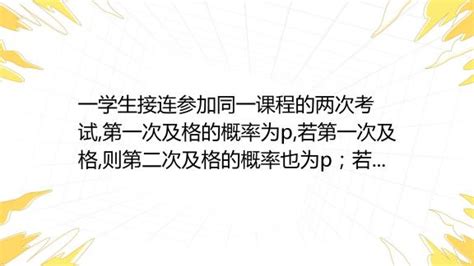 一学生接连参加同一课程的两次考试第一次及格的概率为p若第一次及格则第二次及格的概率也为p；若第一次不及格则第二次及格的概率为1 1