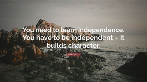 Mike Tyson Quote You Need To Learn Independence You Have To Be