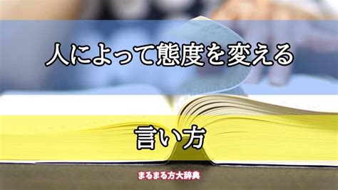 「人によって態度を変える」の言い方【プロが解説！】 まるまる方大辞典