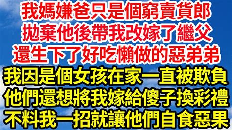 我媽嫌爸只是個窮賣貨郎，拋棄他後帶我改嫁了繼父，還生下了好吃懶做的惡弟弟，我因是個女孩在家一直被欺負，他們還想將我嫁給傻子換彩禮，不料我一招就讓他們自食惡果笑看人生情感生活 Youtube