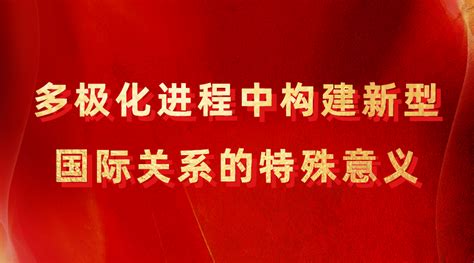 三大体系”建设】孙壮志 多极化进程中构建新型国际关系的特殊意义