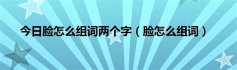 今日脸怎么组词两个字（脸怎么组词）草根科学网