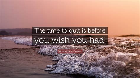 Kimberly K Jones Quote The Time To Quit Is Before You Wish You Had”