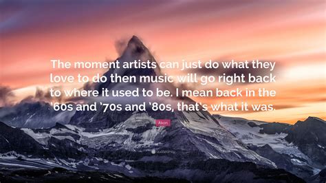 Akon Quote The Moment Artists Can Just Do What They Love To Do Then