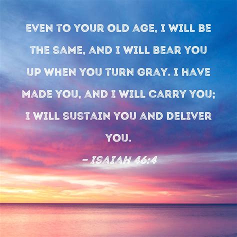 Isaiah 46 4 Even To Your Old Age I Will Be The Same And I Will Bear