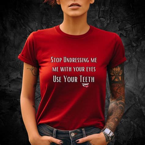 Flirty Dare Tee Stop Undressing Me With Your Eyes Use Your Teeth Fun