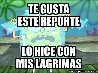 Meme Personalizado TE GUSTA ESTE REPORTE LO HICE CON MIS LAGRIMAS