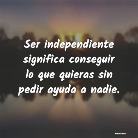 Ser Independiente Significa Conseguir Lo