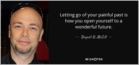 Bryant H Mcgill Quote Letting Go Of Your Painful Past Is How You Open