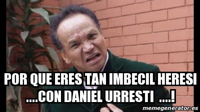 Meme Personalizado Por Que Eres Tan Imbecil Heresi Con Daniel