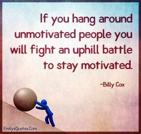 If You Hang Around Unmotivated People You Will Fight An Uphill Battle