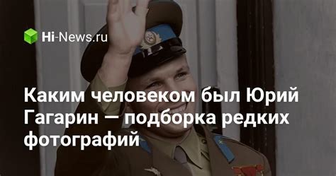 Каким человеком был Юрий Гагарин — подборка редких фотографий - Hi-News.ru