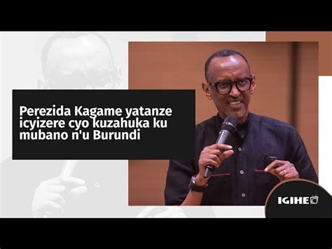 Perezida Kagame Yatanze Icyizere Cyo Kuzahura Umubano N U Burundi