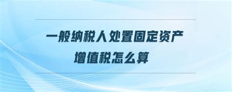 「一般纳税人标准」一般纳税人处置固定资产增值税怎么算 东奥会计在线