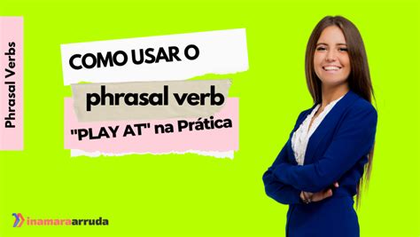 Como Usar O Phrasal Verb Play At Na Pr Tica Inamara Arruda