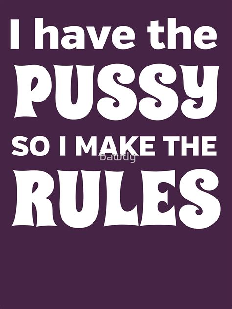 I Have The Pussy So I Make The Rules T Shirt For Sale By Bawdy Redbubble Pussy T Shirts