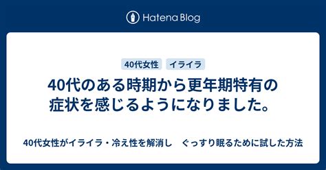 40代のある時期から更年期特有の症状を感じるようになりました。 40代女性がイライラ・冷え性を解消し ぐっすり眠るために試した方法