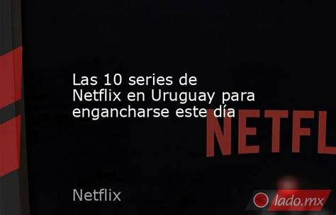 Las 10 Series De Netflix En Uruguay Para Engancharse Este Día Ladomx