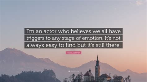 Hugh Jackman Quote “i’m An Actor Who Believes We All Have Triggers To Any Stage Of Emotion It