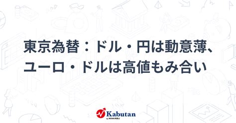 東京為替：ドル・円は動意薄、ユーロ・ドルは高値もみ合い 通貨 株探ニュース