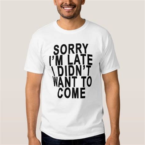 Sorry I M Late I Didn T Want To Come T Shirts Png T Shirt Zazzle