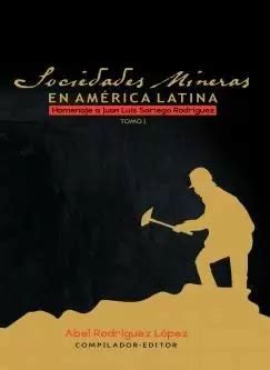 SOCIEDADES MINERAS EN AMÉRICA LATINA TOMO I HOMENAJE A JUAN LUIS