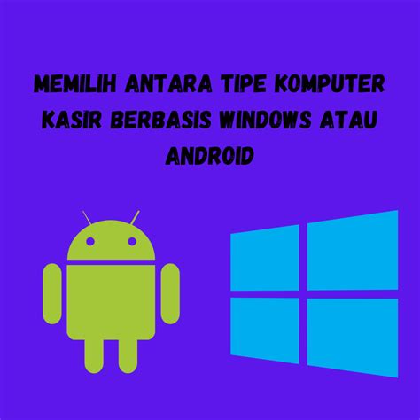 Memilih Antara Tipe Komputer Kasir Berbasis Windows Atau Android