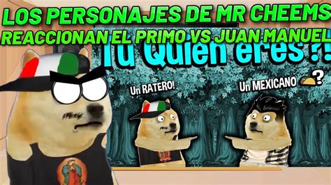 Los Personajes De Mr Cheems Reaccionan A El Primo Vs Juan Manuel YouTube