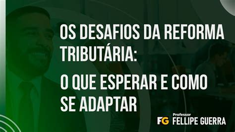 Os Desafios Da Reforma Tributária O Que Esperar E Como Se Adaptar