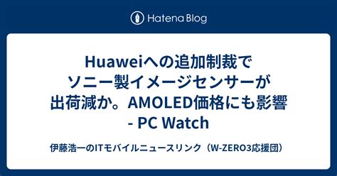 Huaweiへの追加制裁でソニー製イメージセンサーが出荷減か。amoled価格にも影響 Pc Watch 伊藤浩一のitモバイル