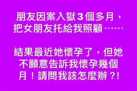 朋友因案入獄3個多月，把女朋友托給我照顧⋯⋯ 結果最近她懷孕了，但她不願意告訴我懷孕幾個月！請問我該怎麼辦？！ 匿名公社 爆料公社