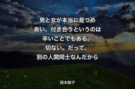 男と女が本当に見つめあい、付き合うというのは辛いことでもある。切ない。だって、別の人間同士なんだから 岡本敏子