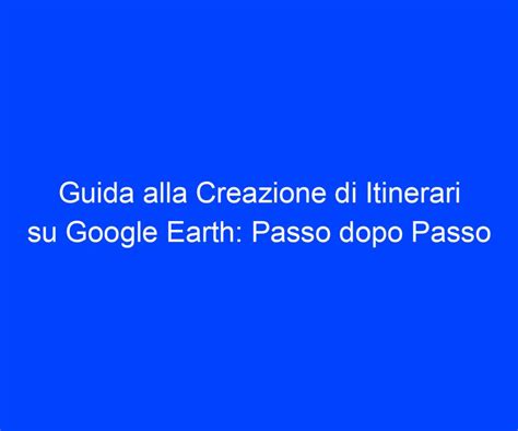 Guida Alla Creazione Di Itinerari Su Google Earth Passo Dopo Passo