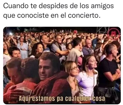 Cuando Te Despides De Los Amigos Que Conociste En El Concierto Aquí Estamos Pa Cualquier Cosa