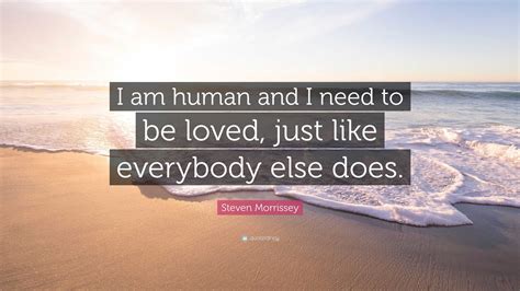 Steven Morrissey Quote I Am Human And I Need To Be Loved Just Like