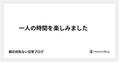 一人の時間を楽しみました 都の何気ない日常ブログ