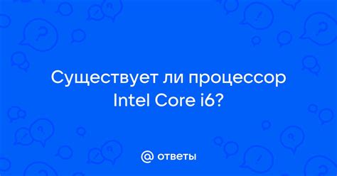 Ответы Mail: Существует ли процессор Intel Core i6?