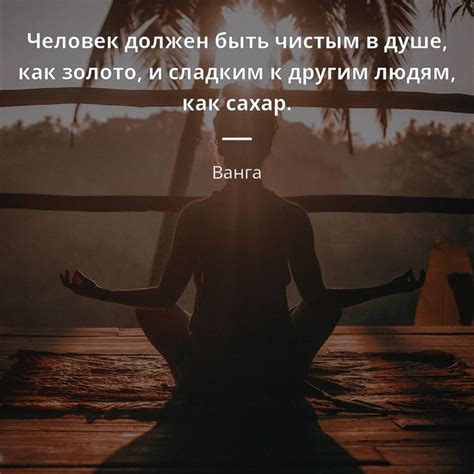 Человек должен быть чистым в душе, как золото, и сладким к другим людям ...