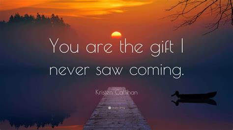 Kristen Callihan Quote: “You are the gift I never saw coming.”